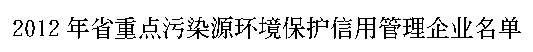 文本框: 2012年省重点污染源环境保护信用管理企业名单